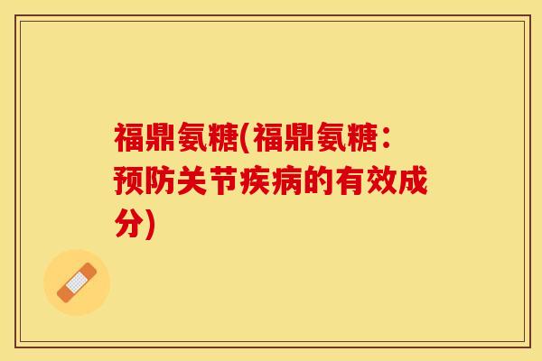 福鼎氨糖(福鼎氨糖：预防关节疾病的有效成分)-第1张图片-关节保镖