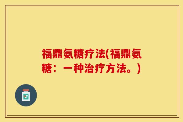 福鼎氨糖疗法(福鼎氨糖：一种治疗方法。)-第1张图片-关节保镖