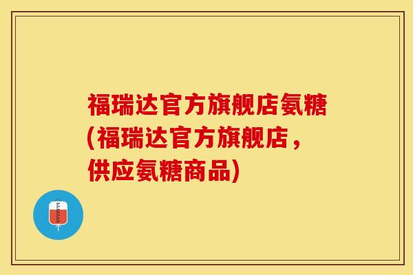 福瑞达官方旗舰店氨糖(福瑞达官方旗舰店，供应氨糖商品)-第1张图片-关节保镖
