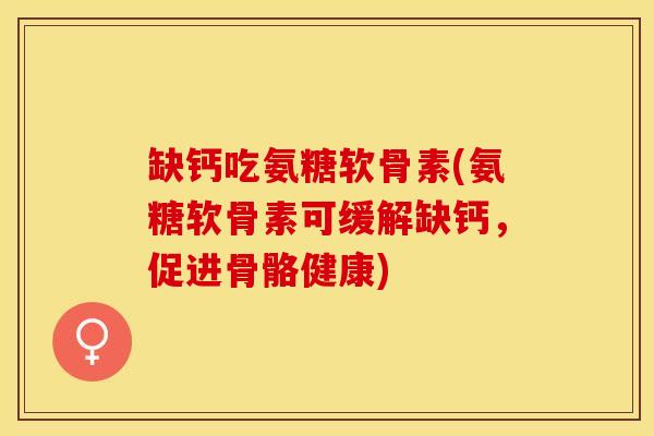 缺钙吃氨糖软骨素(氨糖软骨素可缓解缺钙，促进骨骼健康)-第1张图片-关节保镖