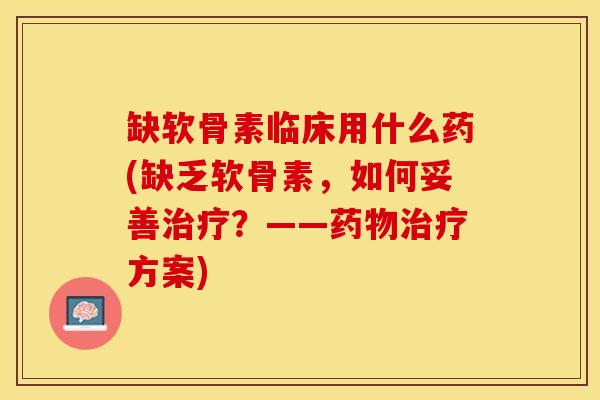 缺软骨素临床用什么药(缺乏软骨素，如何妥善治疗？——药物治疗方案)-第1张图片-关节保镖