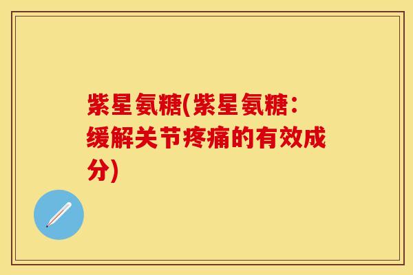 紫星氨糖(紫星氨糖：缓解关节疼痛的有效成分)-第1张图片-关节保镖