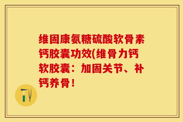 维固康氨糖硫酸软骨素钙胶囊功效(维骨力钙软胶囊：加固关节、补钙养骨！-第1张图片-关节保镖
