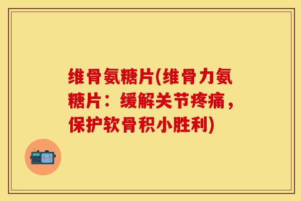 维骨氨糖片(维骨力氨糖片：缓解关节疼痛，保护软骨积小胜利)-第1张图片-关节保镖