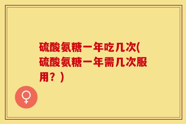 硫酸氨糖一年吃几次(硫酸氨糖一年需几次服用？)-第1张图片-关节保镖