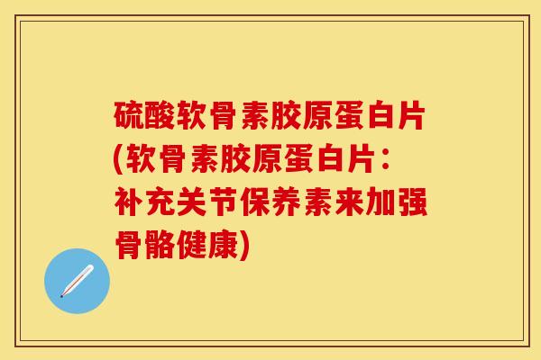 硫酸软骨素胶原蛋白片(软骨素胶原蛋白片：补充关节保养素来加强骨骼健康)-第1张图片-关节保镖