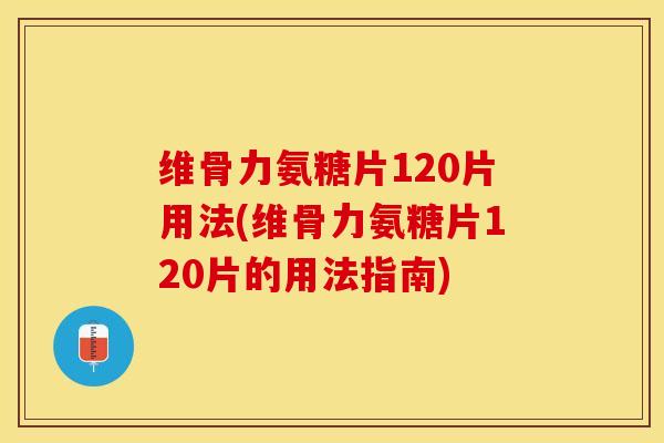维骨力氨糖片120片用法(维骨力氨糖片120片的用法指南)-第1张图片-关节保镖