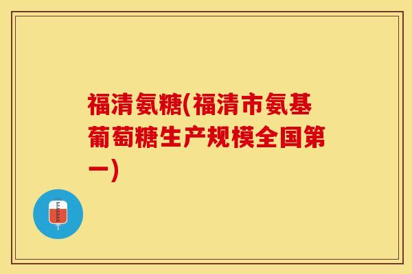 福清氨糖(福清市氨基葡萄糖生产规模全国第一)-第1张图片-关节保镖
