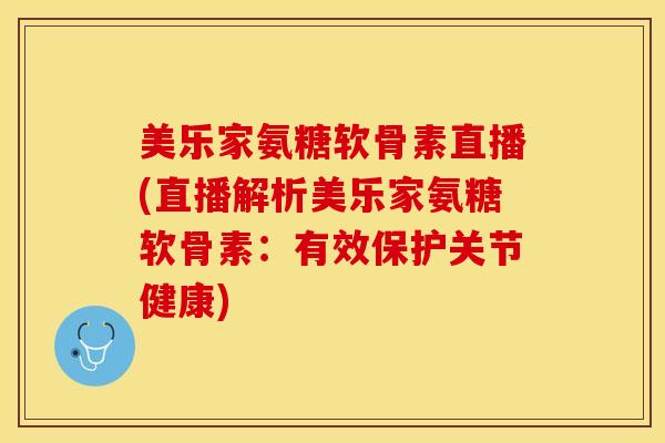 美乐家氨糖软骨素直播(直播解析美乐家氨糖软骨素：有效保护关节健康)-第1张图片-关节保镖