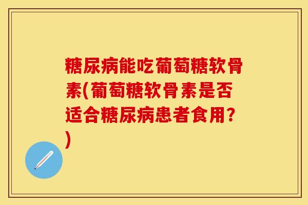糖尿病能吃葡萄糖软骨素(葡萄糖软骨素是否适合糖尿病患者食用？)-第1张图片-关节保镖