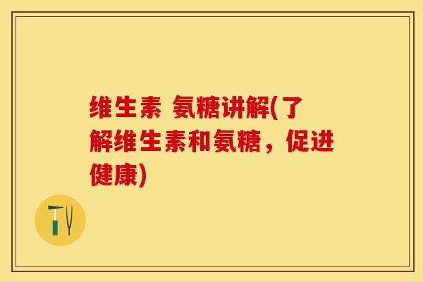维生素 氨糖讲解(了解维生素和氨糖，促进健康)-第1张图片-关节保镖