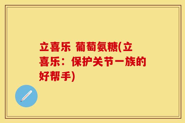 立喜乐 葡萄氨糖(立喜乐：保护关节一族的好帮手)-第1张图片-关节保镖