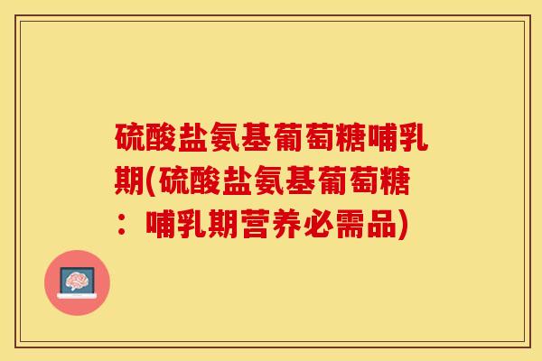 硫酸盐氨基葡萄糖哺乳期(硫酸盐氨基葡萄糖：哺乳期营养必需品)-第1张图片-关节保镖