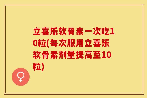 立喜乐软骨素一次吃10粒(每次服用立喜乐软骨素剂量提高至10粒)-第1张图片-关节保镖