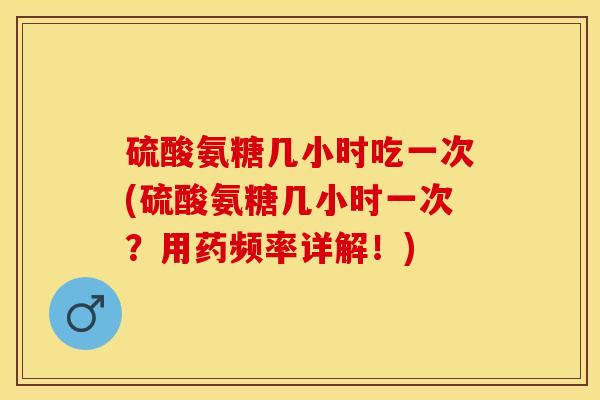 硫酸氨糖几小时吃一次(硫酸氨糖几小时一次？用药频率详解！)-第1张图片-关节保镖
