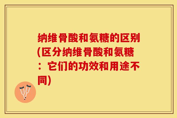 纳维骨酸和氨糖的区别(区分纳维骨酸和氨糖：它们的功效和用途不同)-第1张图片-关节保镖