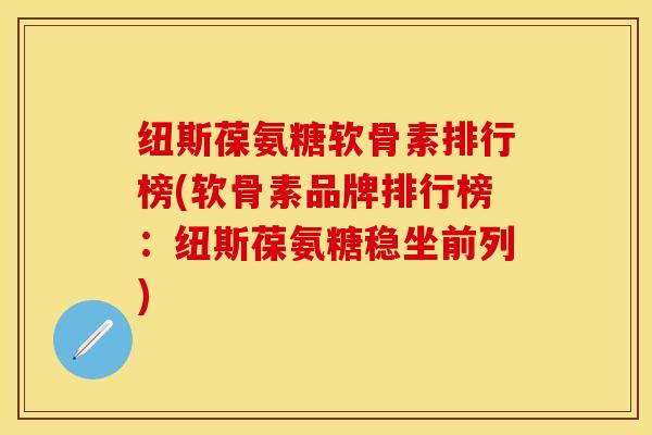 纽斯葆氨糖软骨素排行榜(软骨素品牌排行榜：纽斯葆氨糖稳坐前列)-第1张图片-关节保镖