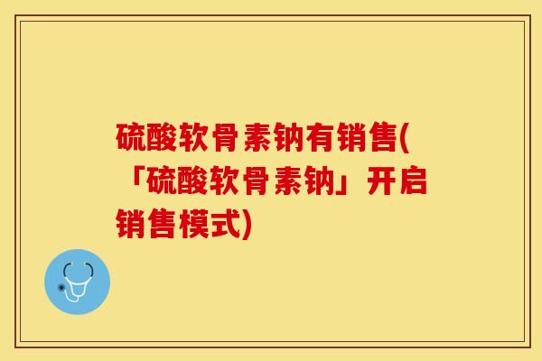 硫酸软骨素钠有销售(「硫酸软骨素钠」开启销售模式)-第1张图片-关节保镖