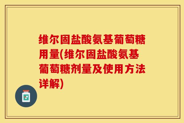 维尔固盐酸氨基葡萄糖用量(维尔固盐酸氨基葡萄糖剂量及使用方法详解)-第1张图片-关节保镖