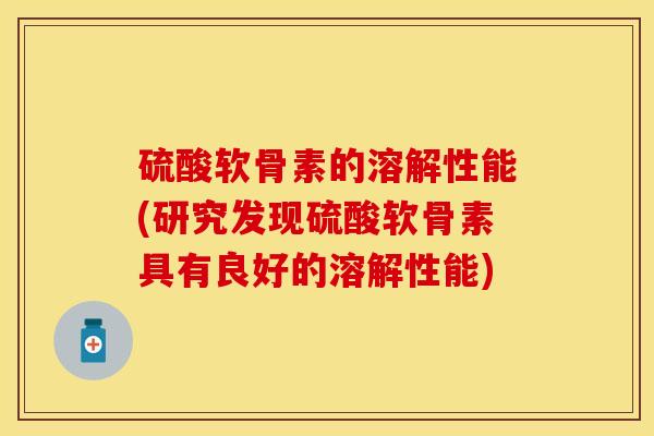 硫酸软骨素的溶解性能(研究发现硫酸软骨素具有良好的溶解性能)-第1张图片-关节保镖