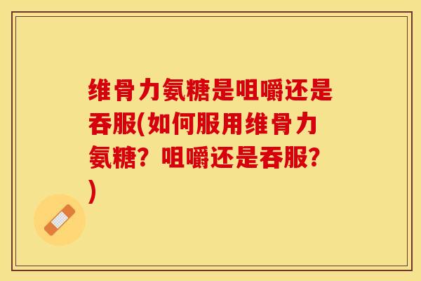 维骨力氨糖是咀嚼还是吞服(如何服用维骨力氨糖？咀嚼还是吞服？)-第1张图片-关节保镖