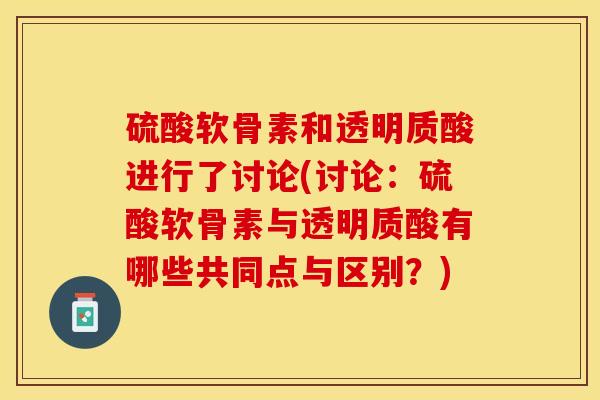 硫酸软骨素和透明质酸进行了讨论(讨论：硫酸软骨素与透明质酸有哪些共同点与区别？)-第1张图片-关节保镖
