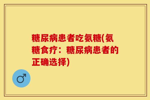 糖尿病患者吃氨糖(氨糖食疗：糖尿病患者的正确选择)-第1张图片-关节保镖