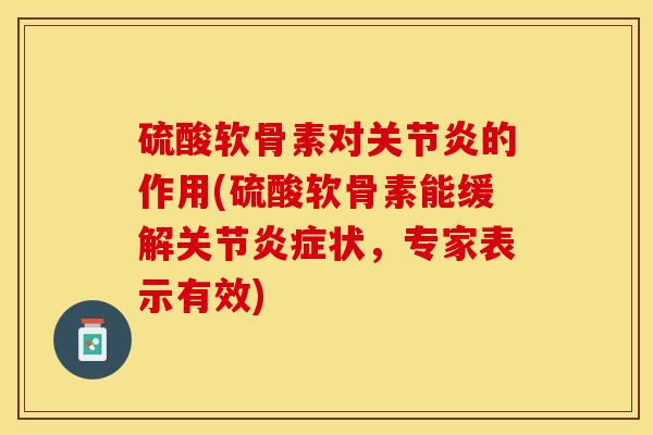 硫酸软骨素对关节炎的作用(硫酸软骨素能缓解关节炎症状，专家表示有效)-第1张图片-关节保镖