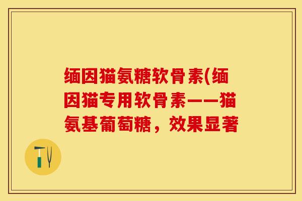 缅因猫氨糖软骨素(缅因猫专用软骨素——猫氨基葡萄糖，效果显著-第1张图片-关节保镖