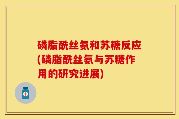 磷脂酰丝氨和苏糖反应(磷脂酰丝氨与苏糖作用的研究进展)-第1张图片-关节保镖