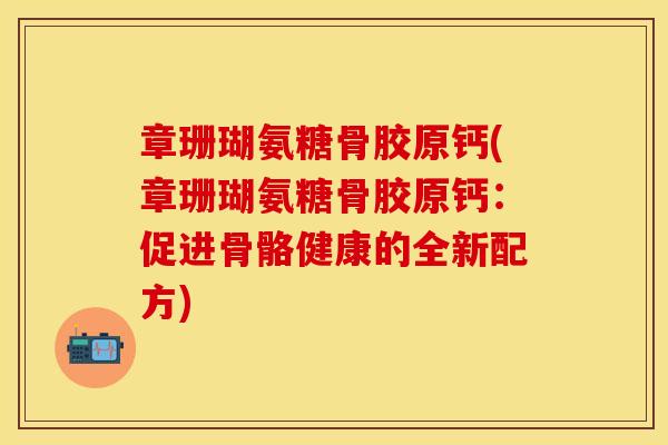 章珊瑚氨糖骨胶原钙(章珊瑚氨糖骨胶原钙：促进骨骼健康的全新配方)-第1张图片-关节保镖