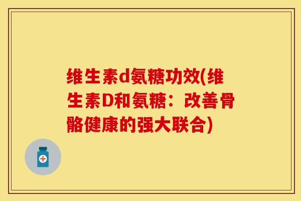 维生素d氨糖功效(维生素D和氨糖：改善骨骼健康的强大联合)-第1张图片-关节保镖