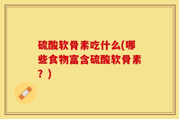 硫酸软骨素吃什么(哪些食物富含硫酸软骨素？)-第1张图片-关节保镖