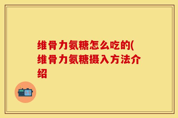 维骨力氨糖怎么吃的(维骨力氨糖摄入方法介绍-第1张图片-关节保镖