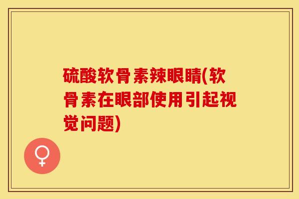 硫酸软骨素辣眼睛(软骨素在眼部使用引起视觉问题)-第1张图片-关节保镖