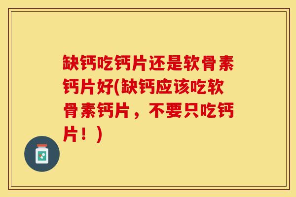 缺钙吃钙片还是软骨素钙片好(缺钙应该吃软骨素钙片，不要只吃钙片！)-第1张图片-关节保镖