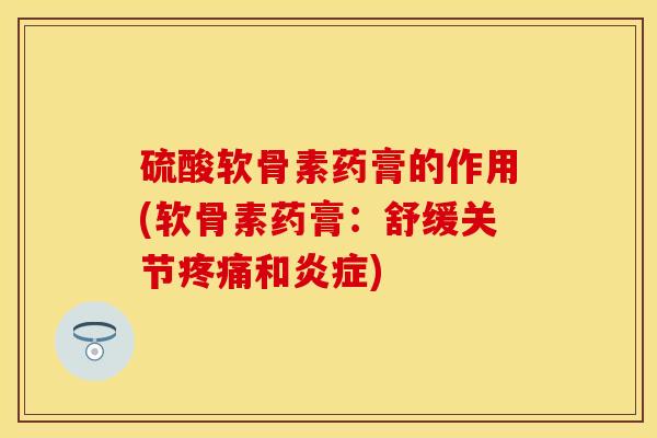 硫酸软骨素药膏的作用(软骨素药膏：舒缓关节疼痛和炎症)-第1张图片-关节保镖