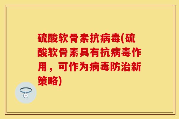 硫酸软骨素抗病毒(硫酸软骨素具有抗病毒作用，可作为病毒防治新策略)-第1张图片-关节保镖