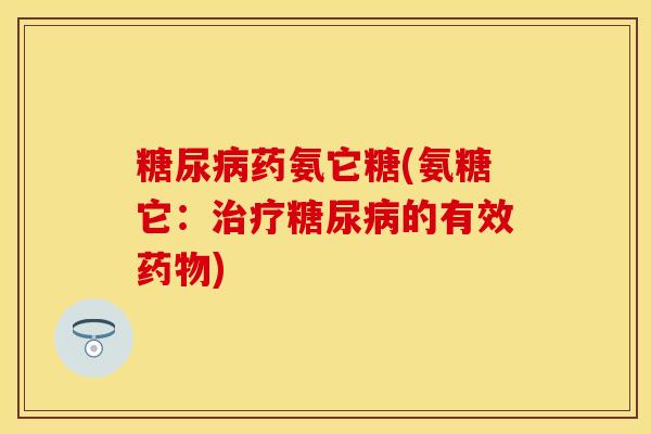糖尿病药氨它糖(氨糖它：治疗糖尿病的有效药物)-第1张图片-关节保镖