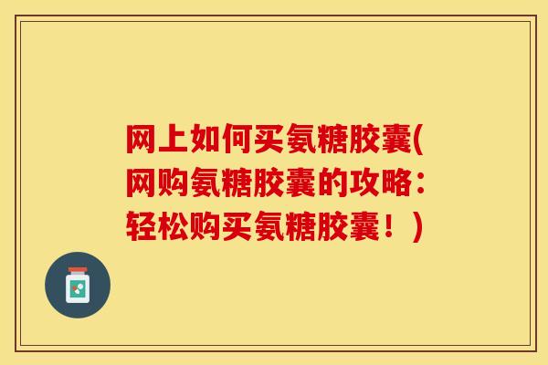 网上如何买氨糖胶囊(网购氨糖胶囊的攻略：轻松购买氨糖胶囊！)-第1张图片-关节保镖