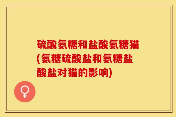 硫酸氨糖和盐酸氨糖猫(氨糖硫酸盐和氨糖盐酸盐对猫的影响)-第1张图片-关节保镖