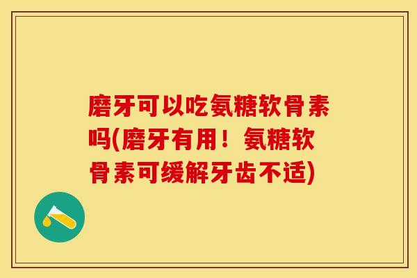 磨牙可以吃氨糖软骨素吗(磨牙有用！氨糖软骨素可缓解牙齿不适)-第1张图片-关节保镖