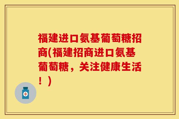 福建进口氨基葡萄糖招商(福建招商进口氨基葡萄糖，关注健康生活！)-第1张图片-关节保镖
