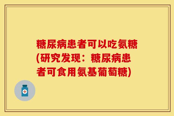 糖尿病患者可以吃氨糖(研究发现：糖尿病患者可食用氨基葡萄糖)-第1张图片-关节保镖