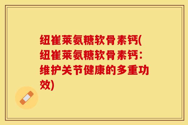纽崔莱氨糖软骨素钙(纽崔莱氨糖软骨素钙：维护关节健康的多重功效)-第1张图片-关节保镖
