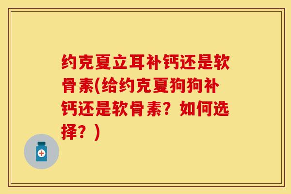 约克夏立耳补钙还是软骨素(给约克夏狗狗补钙还是软骨素？如何选择？)-第1张图片-关节保镖