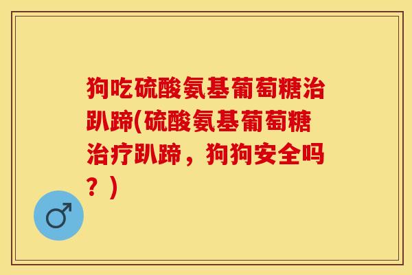 狗吃硫酸氨基葡萄糖治趴蹄(硫酸氨基葡萄糖治疗趴蹄，狗狗安全吗？)-第1张图片-关节保镖