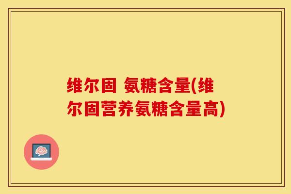 维尔固 氨糖含量(维尔固营养氨糖含量高)-第1张图片-关节保镖