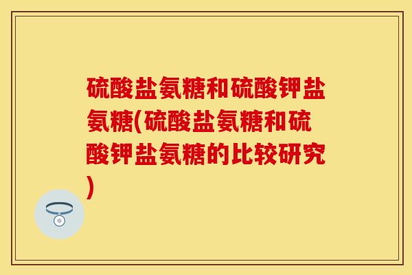 硫酸盐氨糖和硫酸钾盐氨糖(硫酸盐氨糖和硫酸钾盐氨糖的比较研究)-第1张图片-关节保镖
