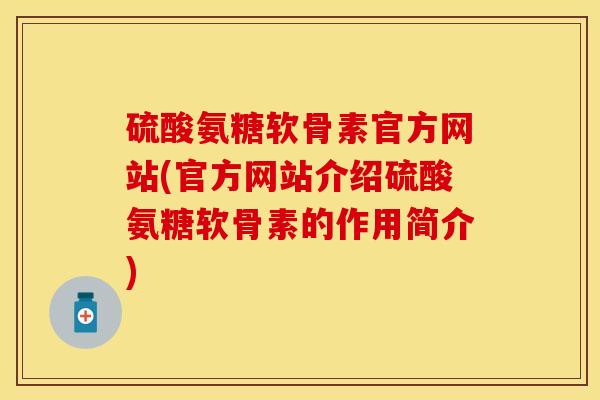 硫酸氨糖软骨素官方网站(官方网站介绍硫酸氨糖软骨素的作用简介)-第1张图片-关节保镖